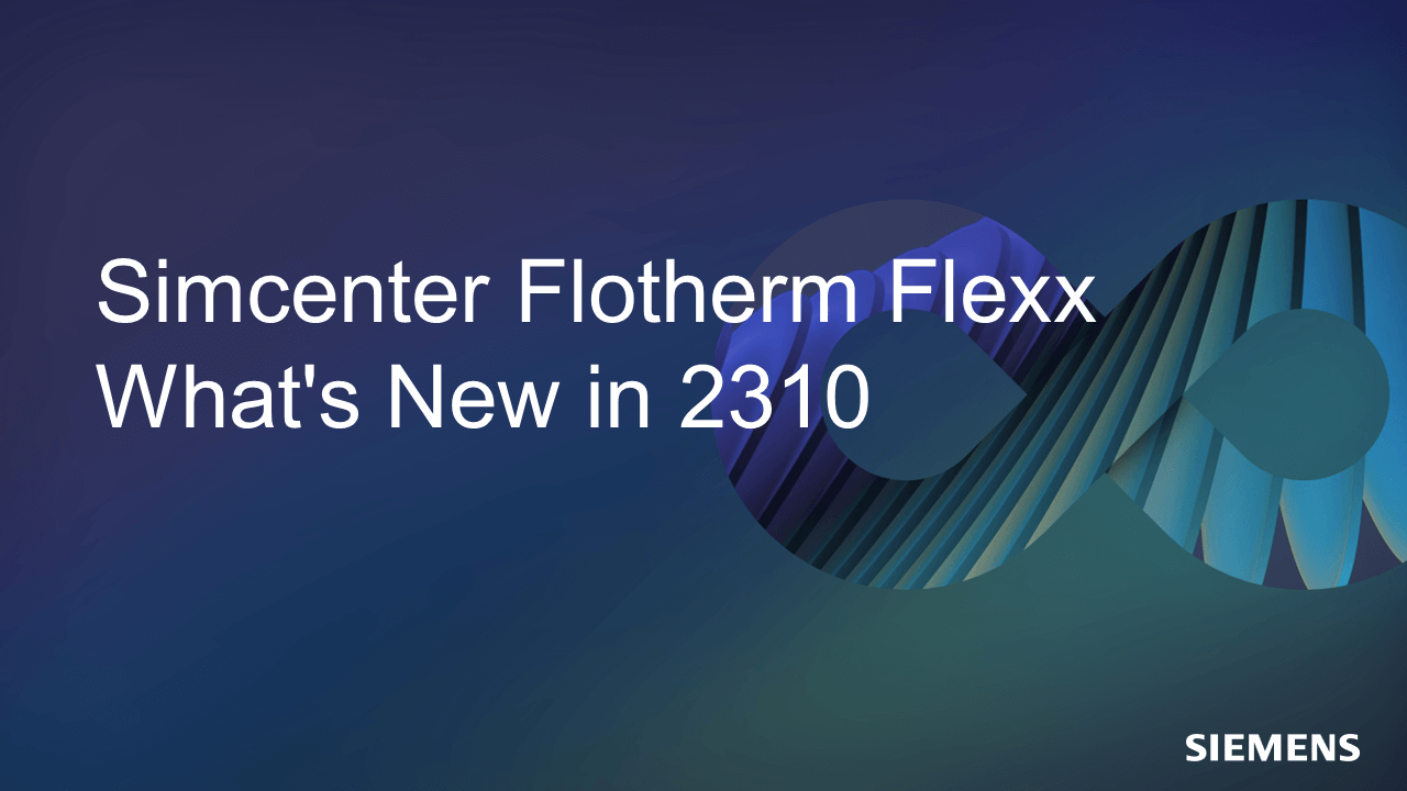 What’s new in Simcenter Flotherm Flexx 2310 software releases!