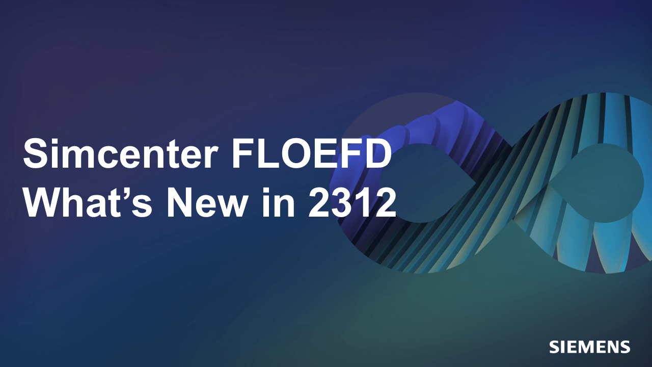 What’s new in Simcenter FloEFD 2312 software releases!